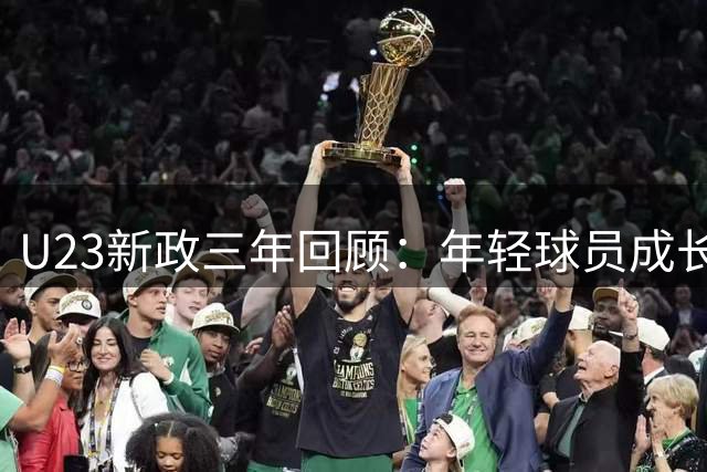 U23新政三年回顾：年轻球员成长与俱乐部执行困境共存